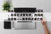 AYX-燕山黑豹队对阵荆楚鲸鲨队，足球总决赛失利，内线统治篮板——赛季拐点或已出现(雨燕足球直播雨燕)